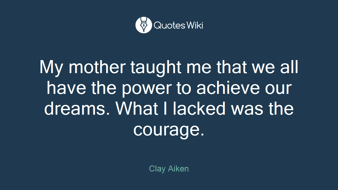 My mother taught me that we all have the power to achieve our dreams. What I lacked was the courage.