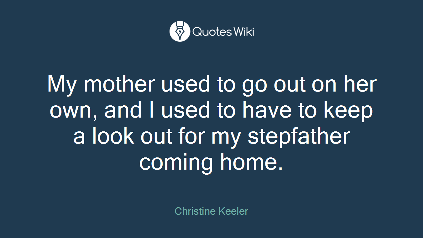 My mother used to go out on her own, and I used to have to keep a look out for my stepfather coming home.