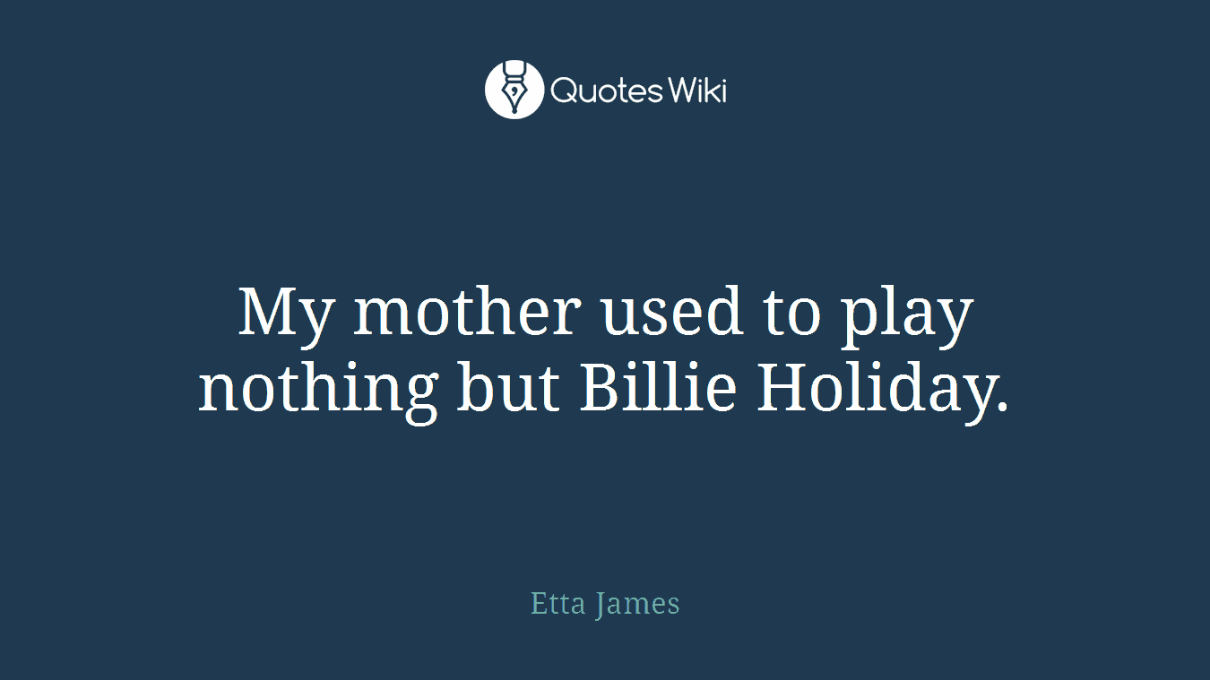 My mother used to play nothing but Billie Holiday.