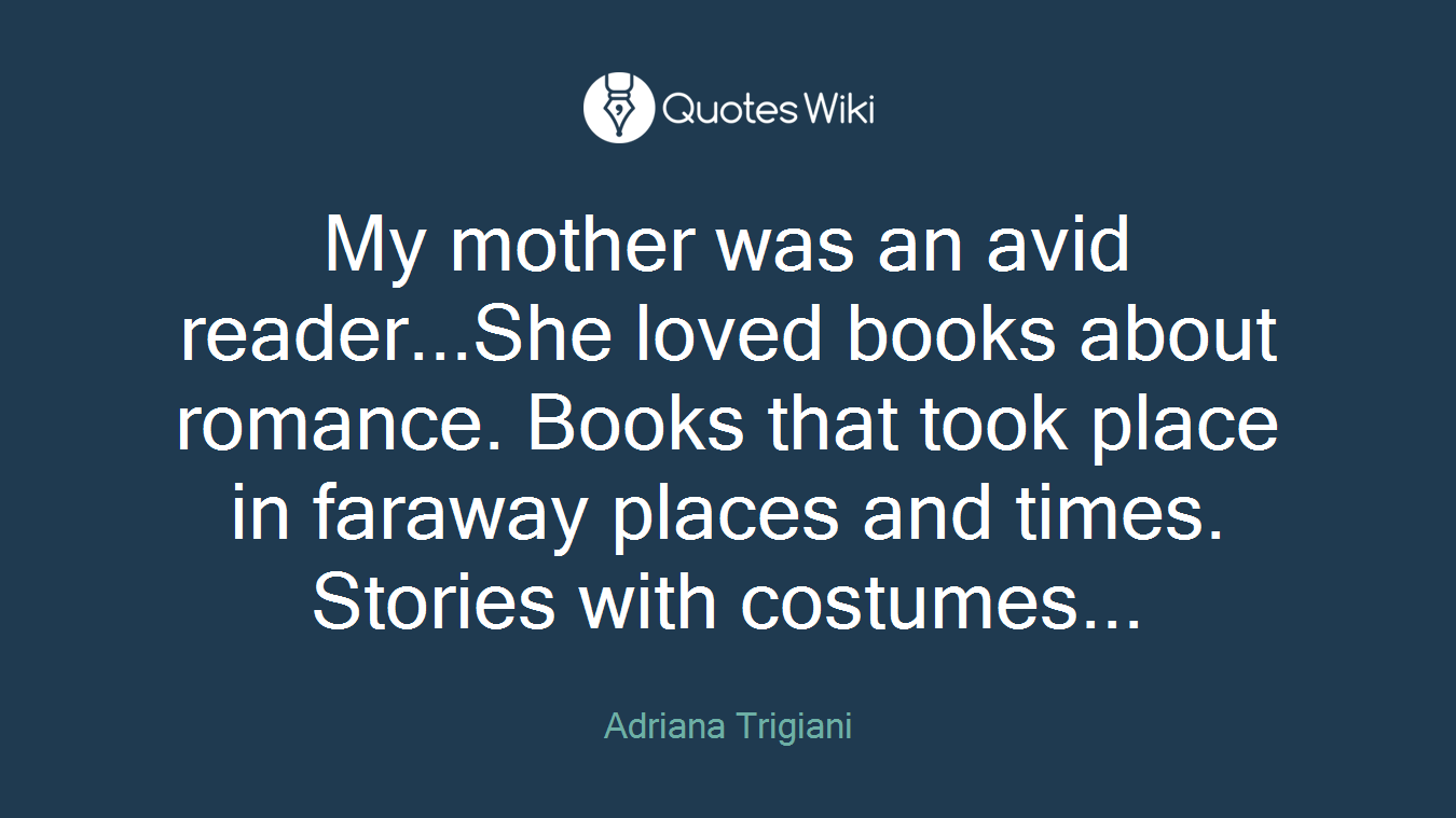 My mother was an avid reader...She loved books about romance. Books that took place in faraway places and times. Stories with costumes...