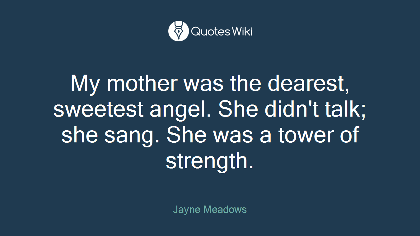 My mother was the dearest, sweetest angel. She didn't talk; she sang. She was a tower of strength.