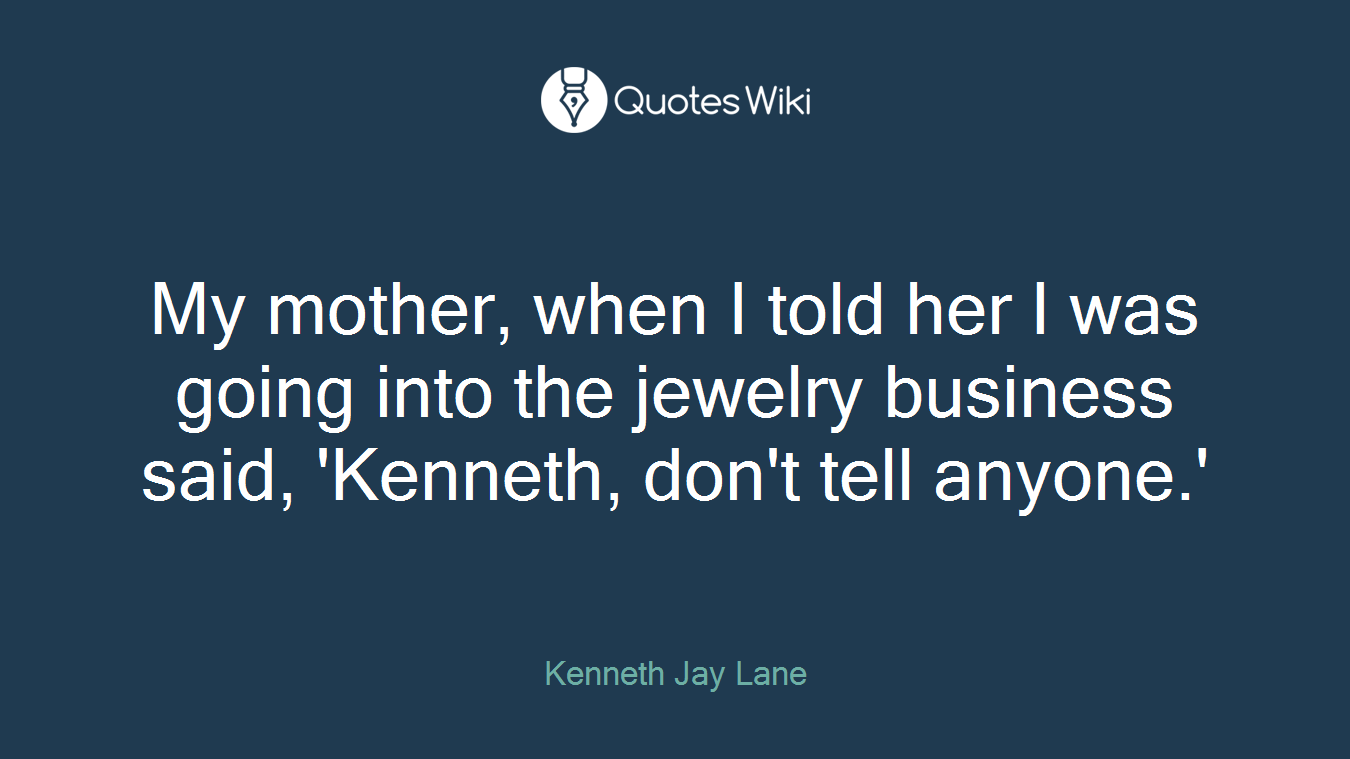 My mother, when I told her I was going into the jewelry business said, 'Kenneth, don't tell anyone.'