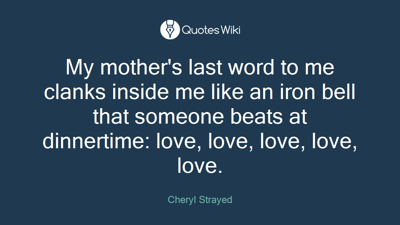 My mother's last word to me clanks inside me like an iron bell that someone beats at dinnertime: love, love, love, love, love.