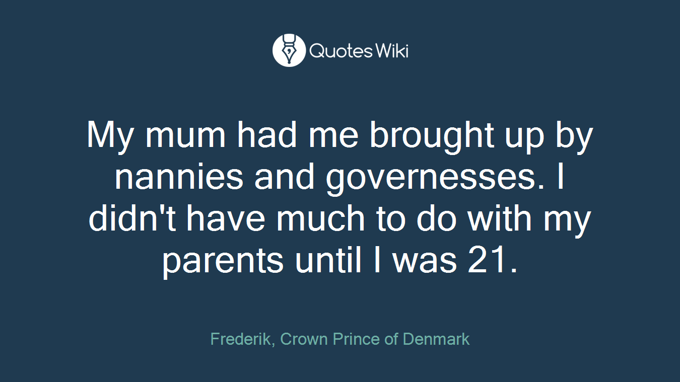 My mum had me brought up by nannies and governesses. I didn't have much to do with my parents until I was 21.