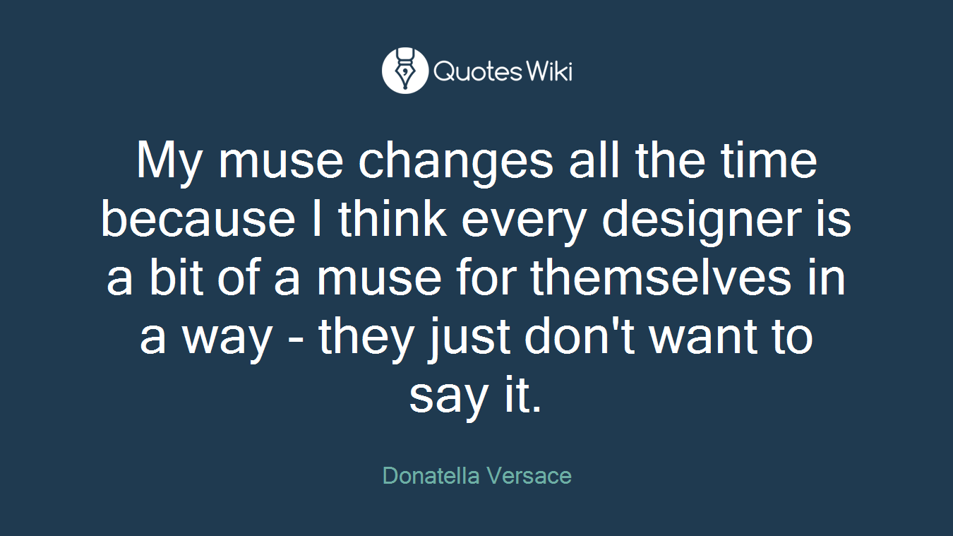 My muse changes all the time because I think every designer is a bit of a muse for themselves in a way - they just don't want to say it.