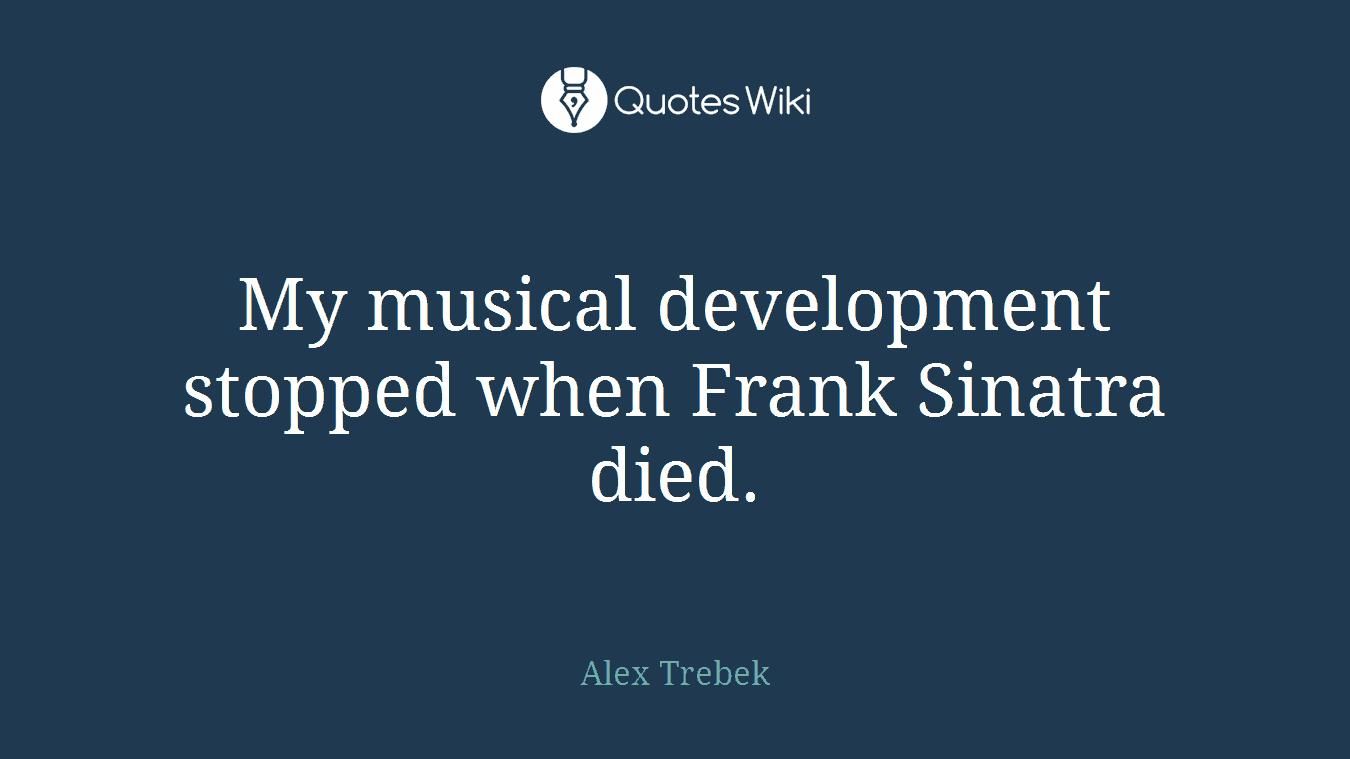 My musical development stopped when Frank Sinatra died.