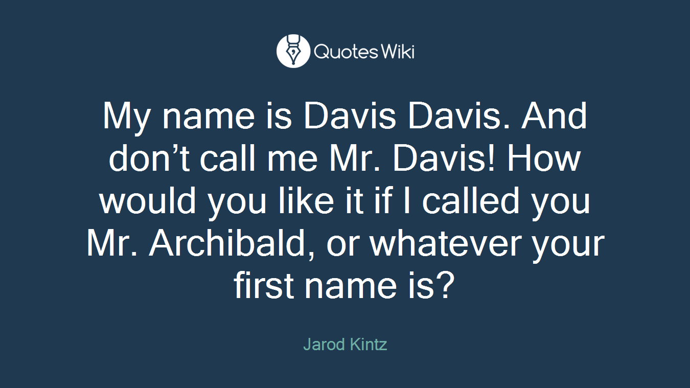 My name is Davis Davis. And don’t call me Mr. Davis! How would you like it if I called you Mr. Archibald, or whatever your first name is?