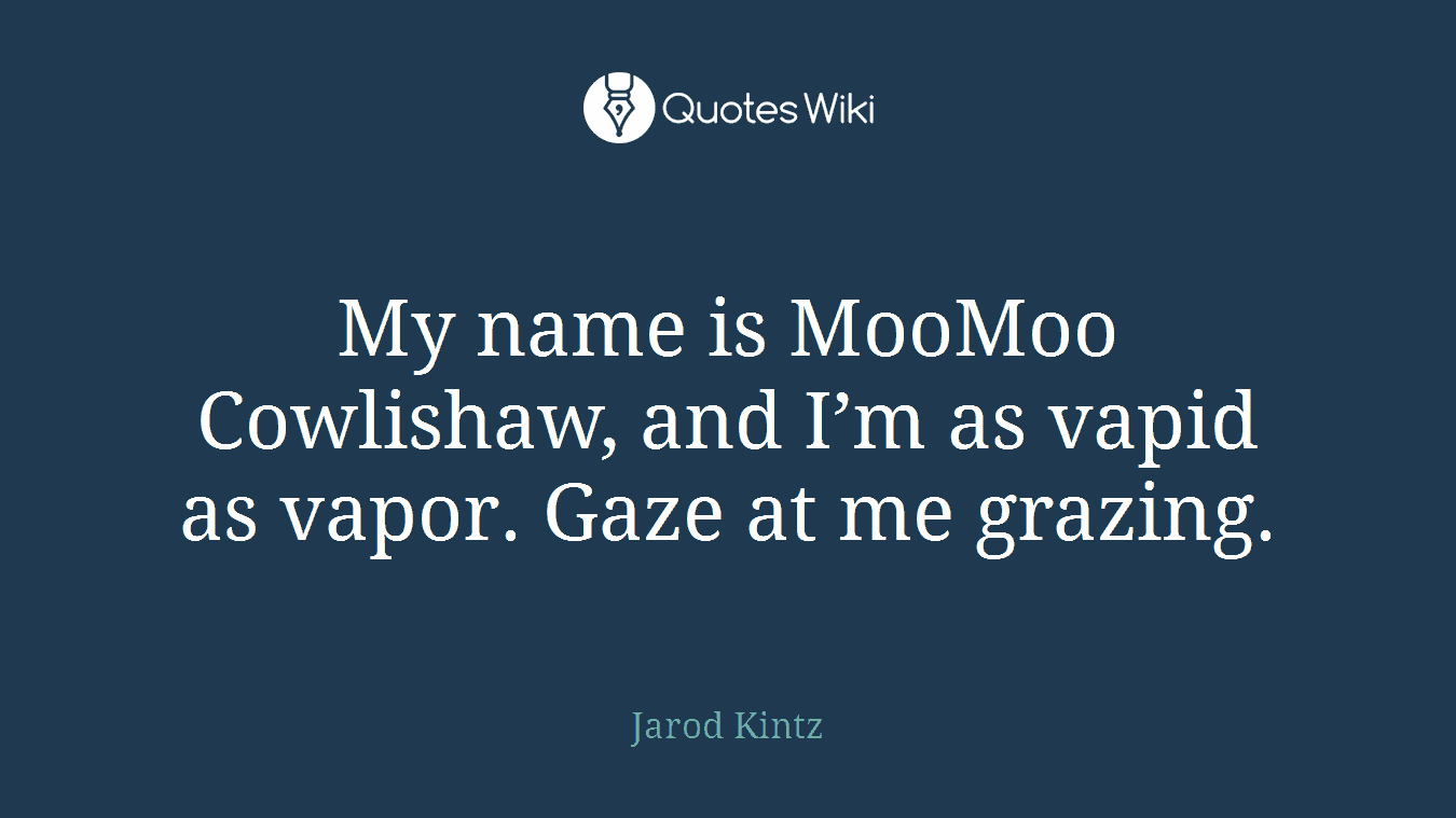 My name is MooMoo Cowlishaw, and I’m as vapid as vapor. Gaze at me grazing.