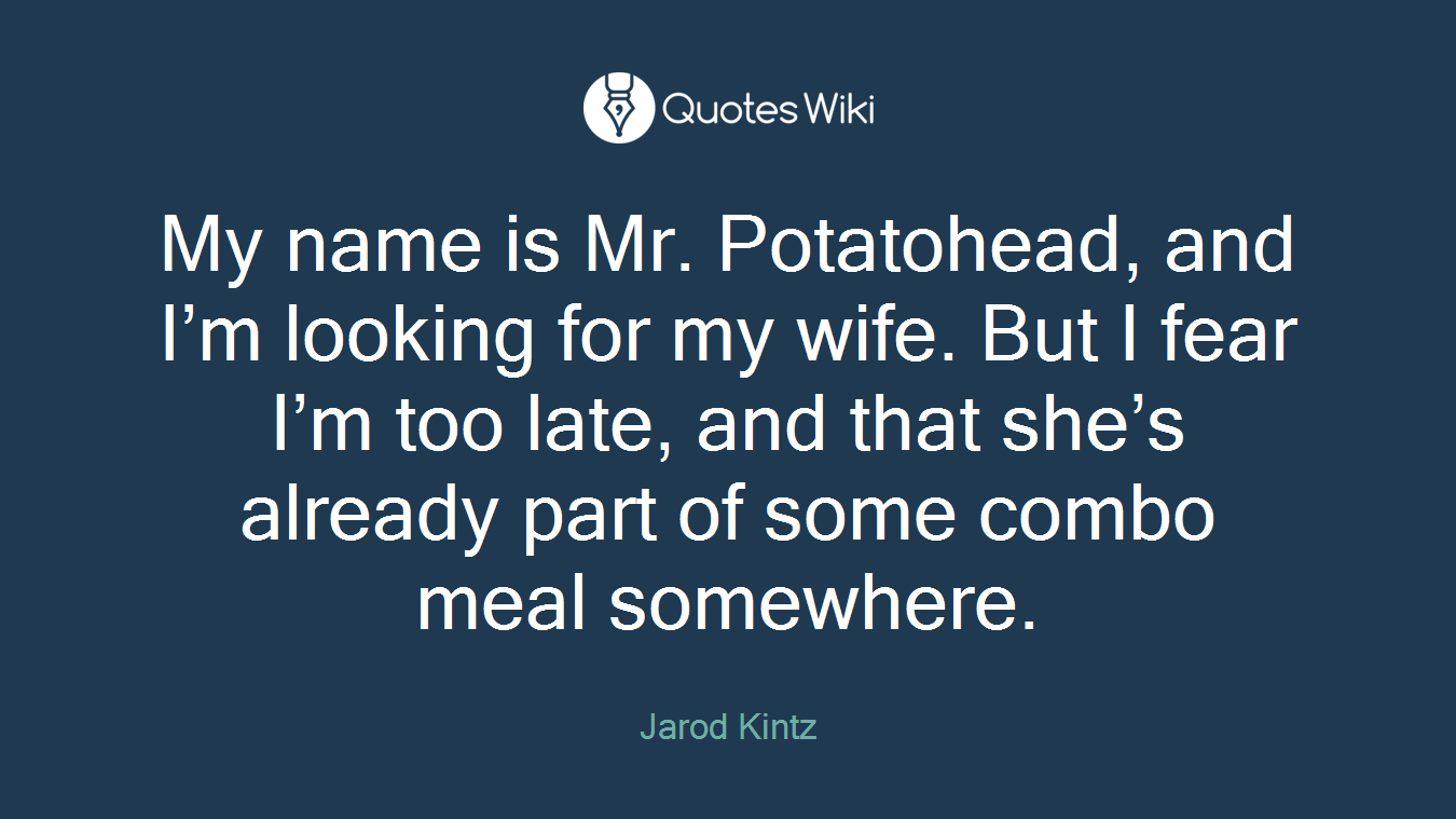 My name is Mr. Potatohead, and I’m looking for my wife. But I fear I’m too late, and that she’s already part of some combo meal somewhere.