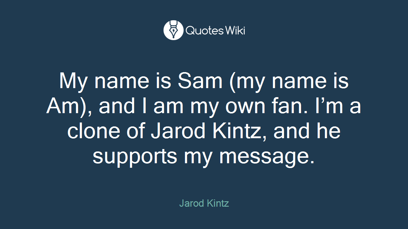 My name is Sam (my name is Am), and I am my own fan. I’m a clone of Jarod Kintz, and he supports my message.