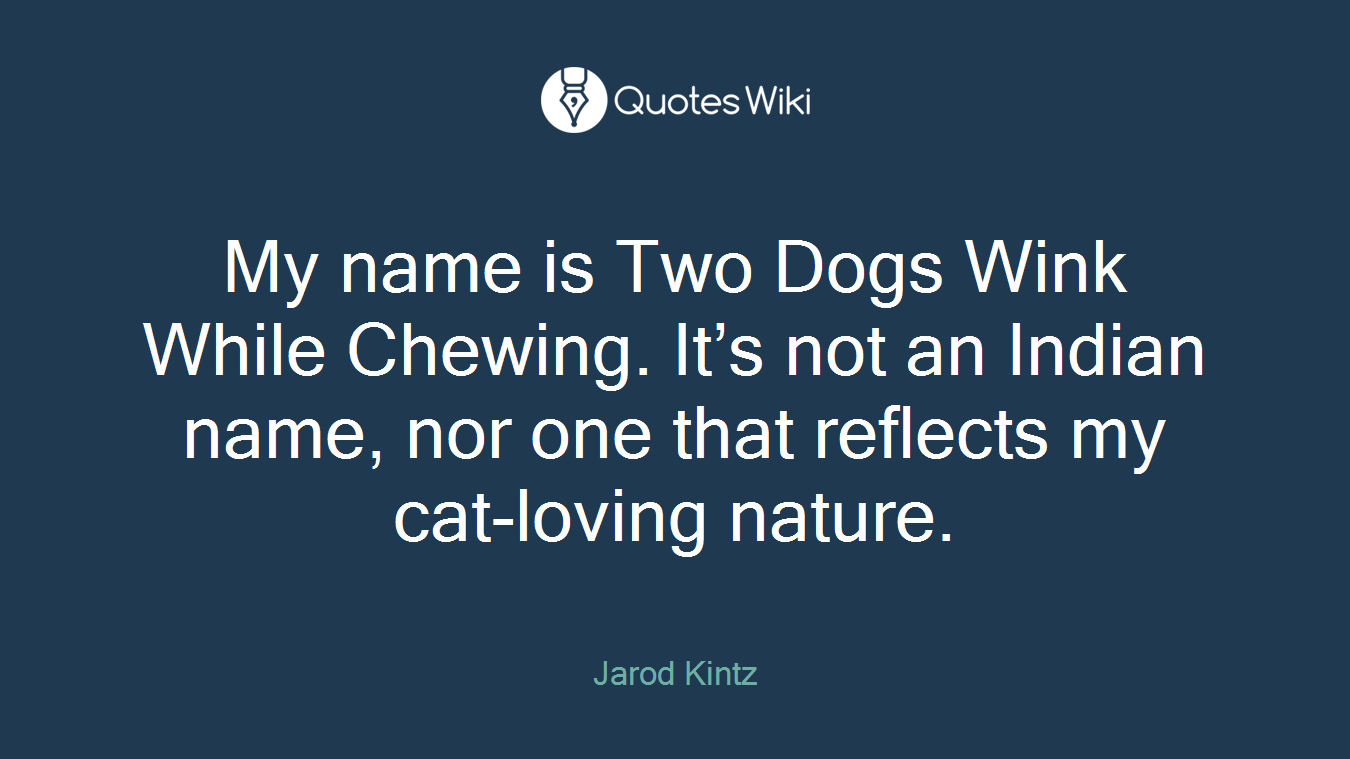 My name is Two Dogs Wink While Chewing. It’s not an Indian name, nor one that reflects my cat-loving nature.