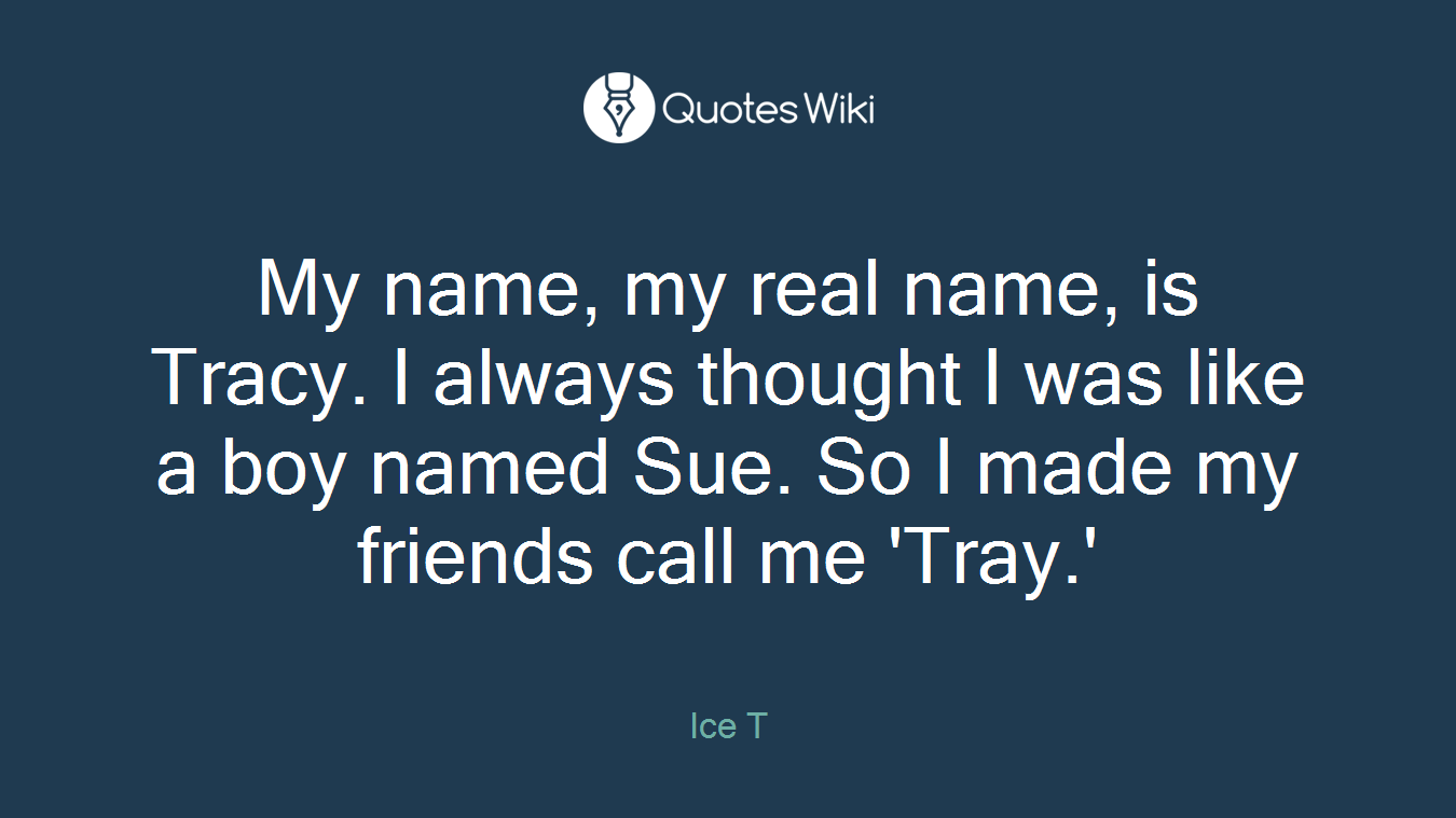 My name, my real name, is Tracy. I always thought I was like a boy named Sue. So I made my friends call me 'Tray.'