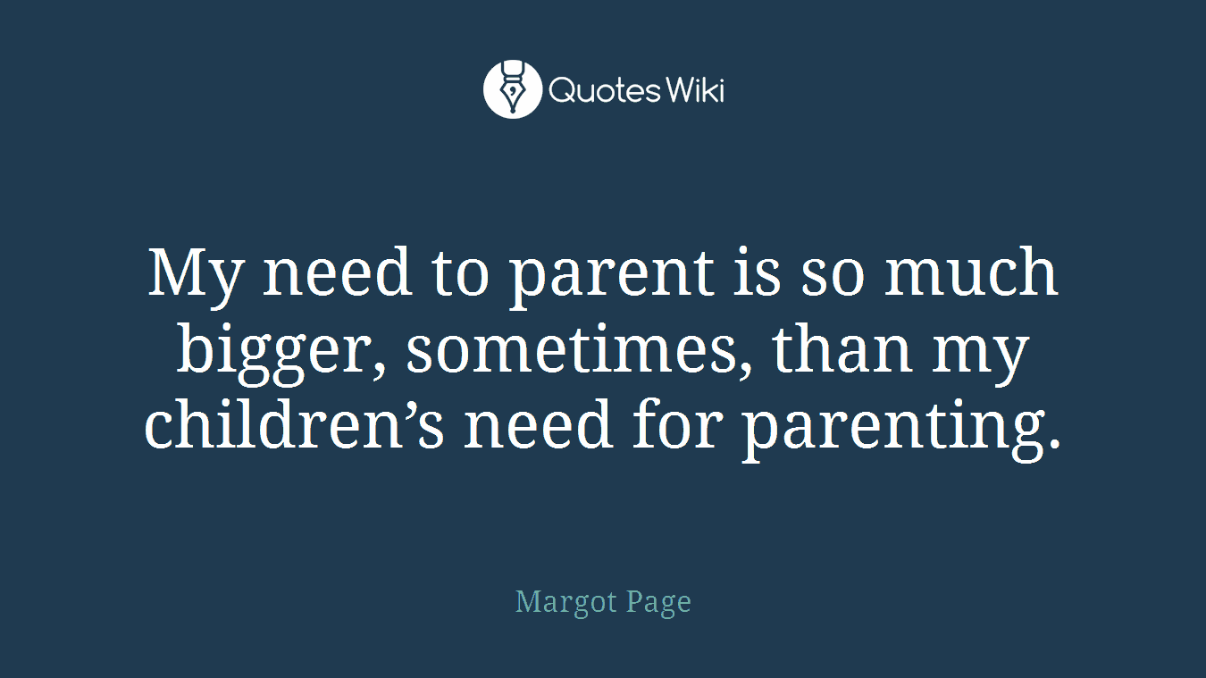My need to parent is so much bigger, sometimes, than my children’s need for parenting.