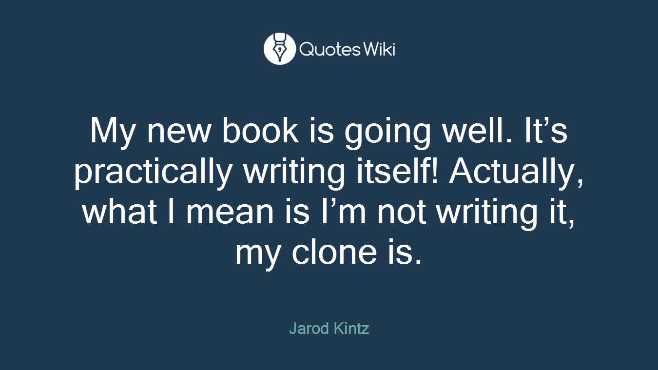 My new book is going well. It’s practically writing itself! Actually, what I mean is I’m not writing it, my clone is.