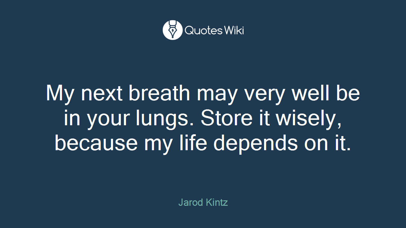 My next breath may very well be in your lungs. Store it wisely, because my life depends on it.