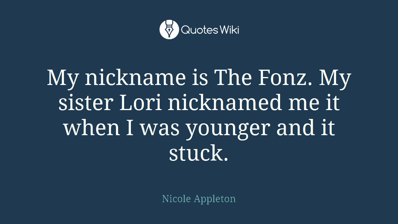 My nickname is The Fonz. My sister Lori nicknamed me it when I was younger and it stuck.