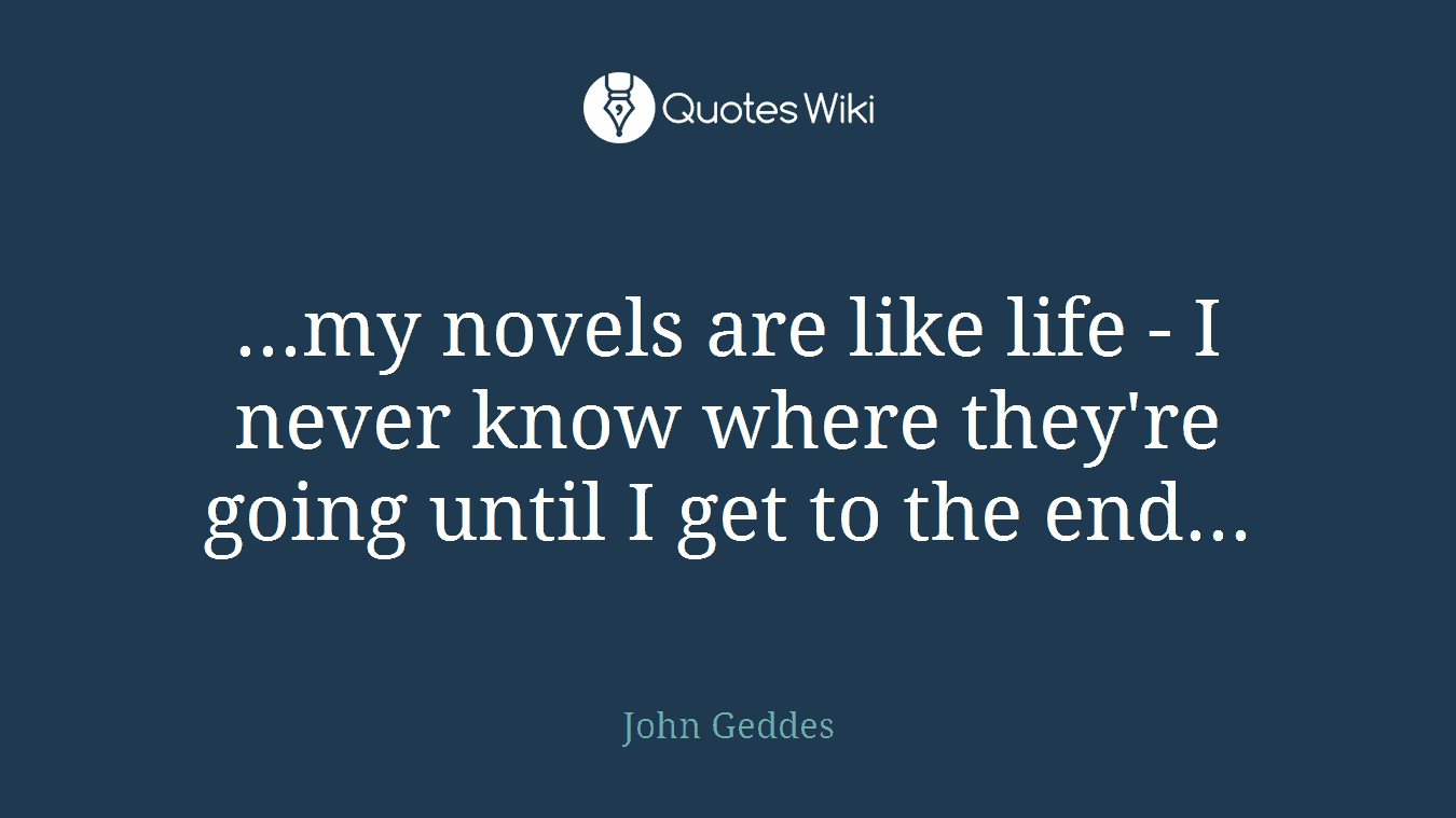 ...my novels are like life - I never know where they're going until I get to the end...