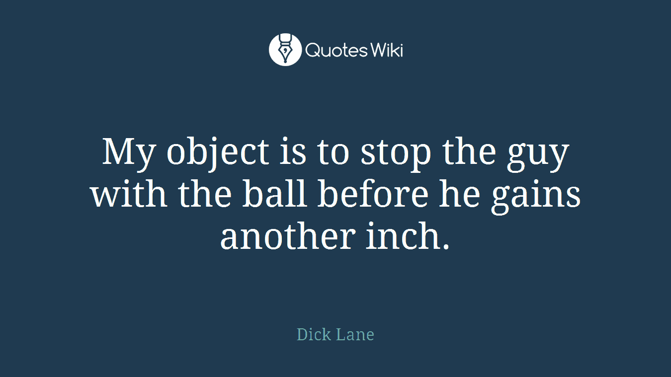 My object is to stop the guy with the ball before he gains another inch.