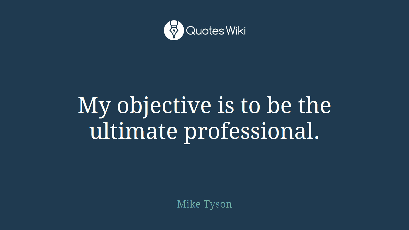 My objective is to be the ultimate professional.
