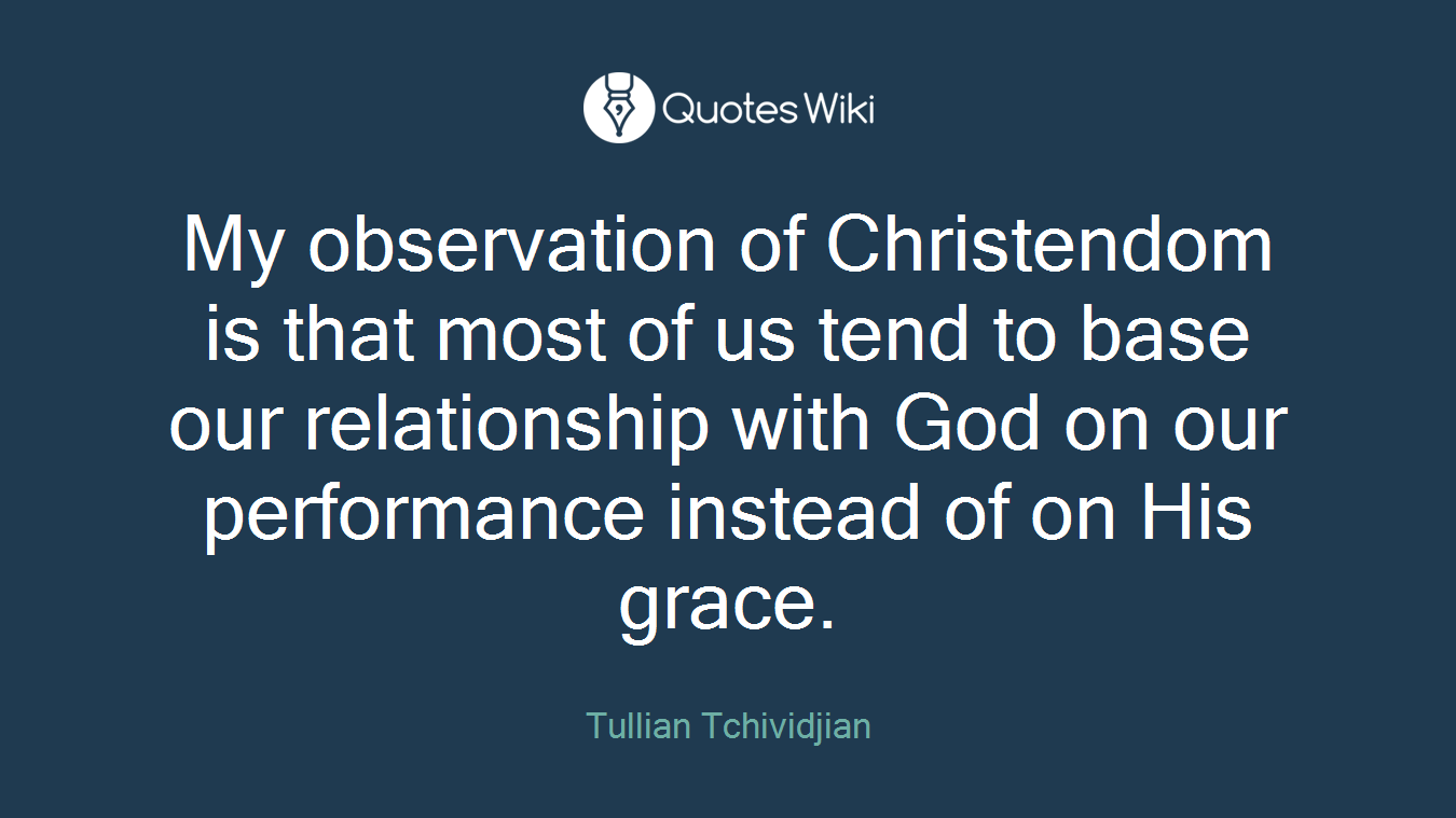 My observation of Christendom is that most of us tend to base our relationship with God on our performance instead of on His grace.
