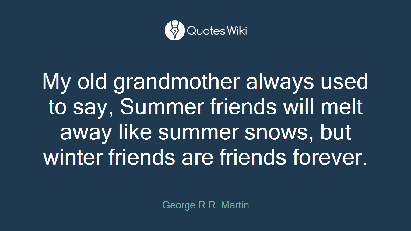My old grandmother always used to say, Summer friends will melt away like summer snows, but winter friends are friends forever.