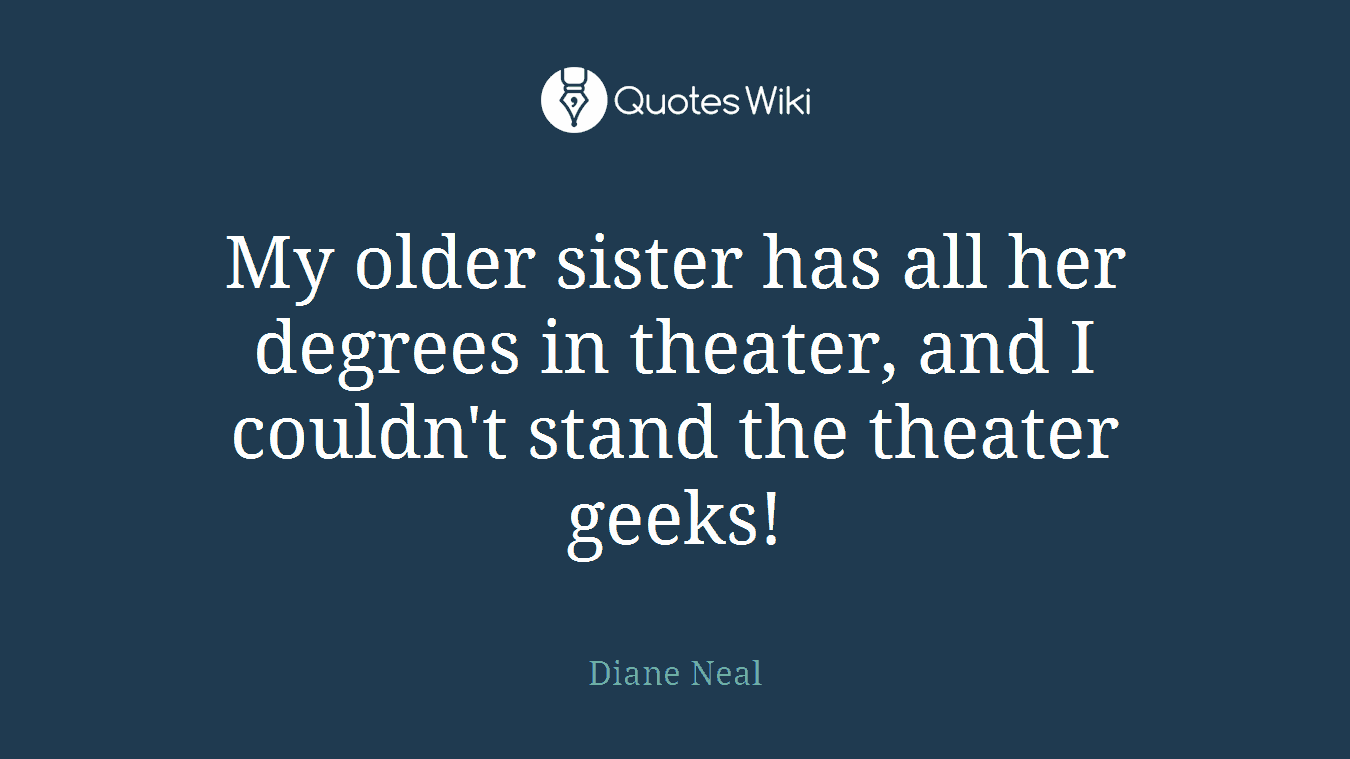 My older sister has all her degrees in theater, and I couldn't stand the theater geeks!