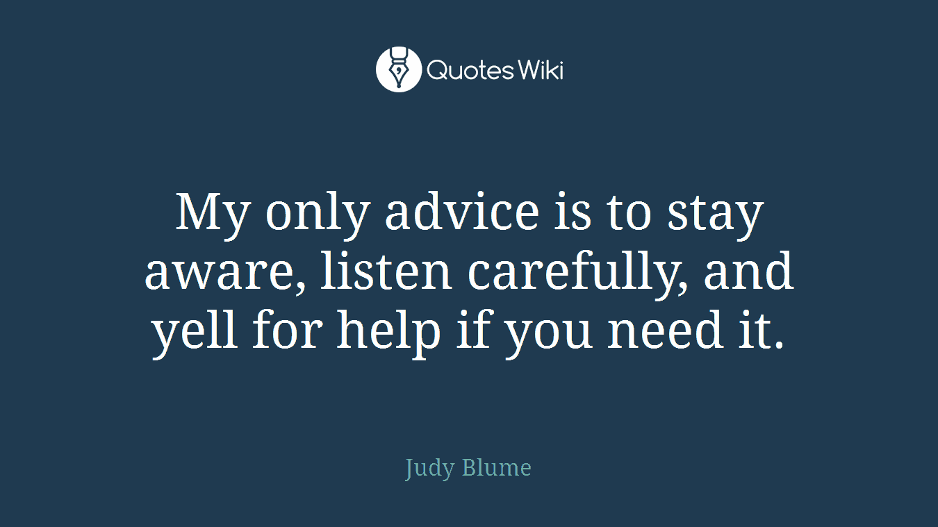 My only advice is to stay aware, listen carefully, and yell for help if you need it.