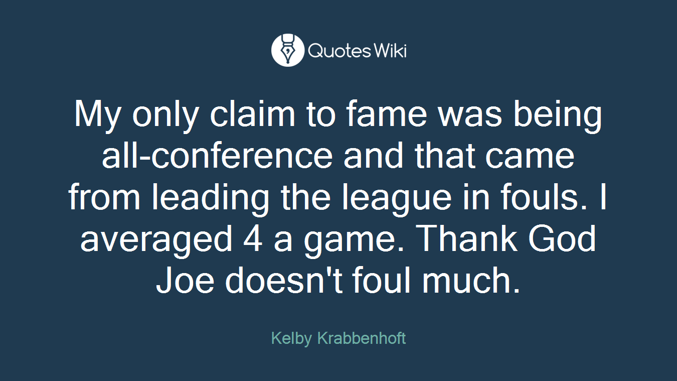 My only claim to fame was being all-conference and that came from leading the league in fouls. I averaged 4 a game. Thank God Joe doesn't foul much.