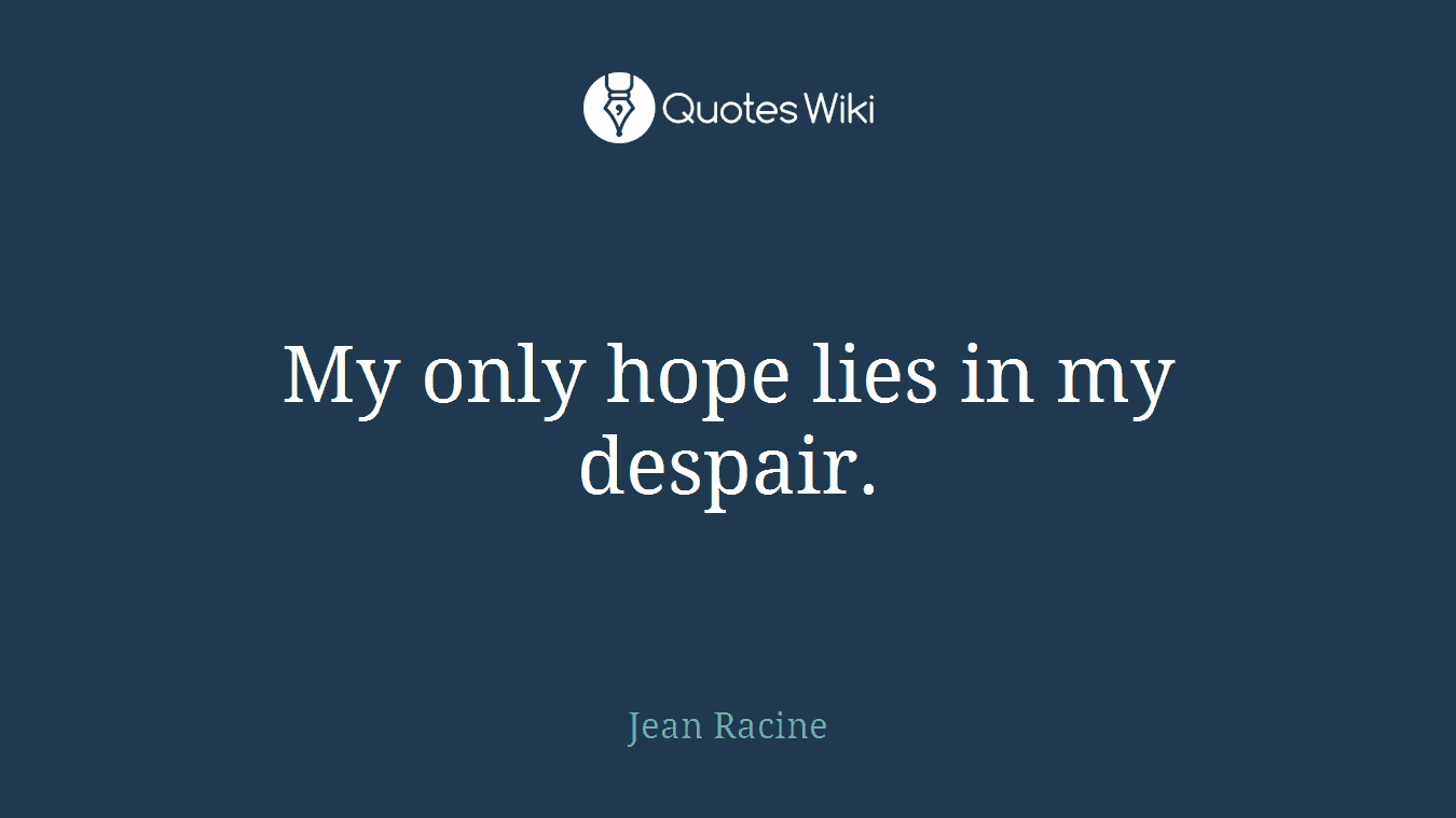 My only hope lies in my despair.