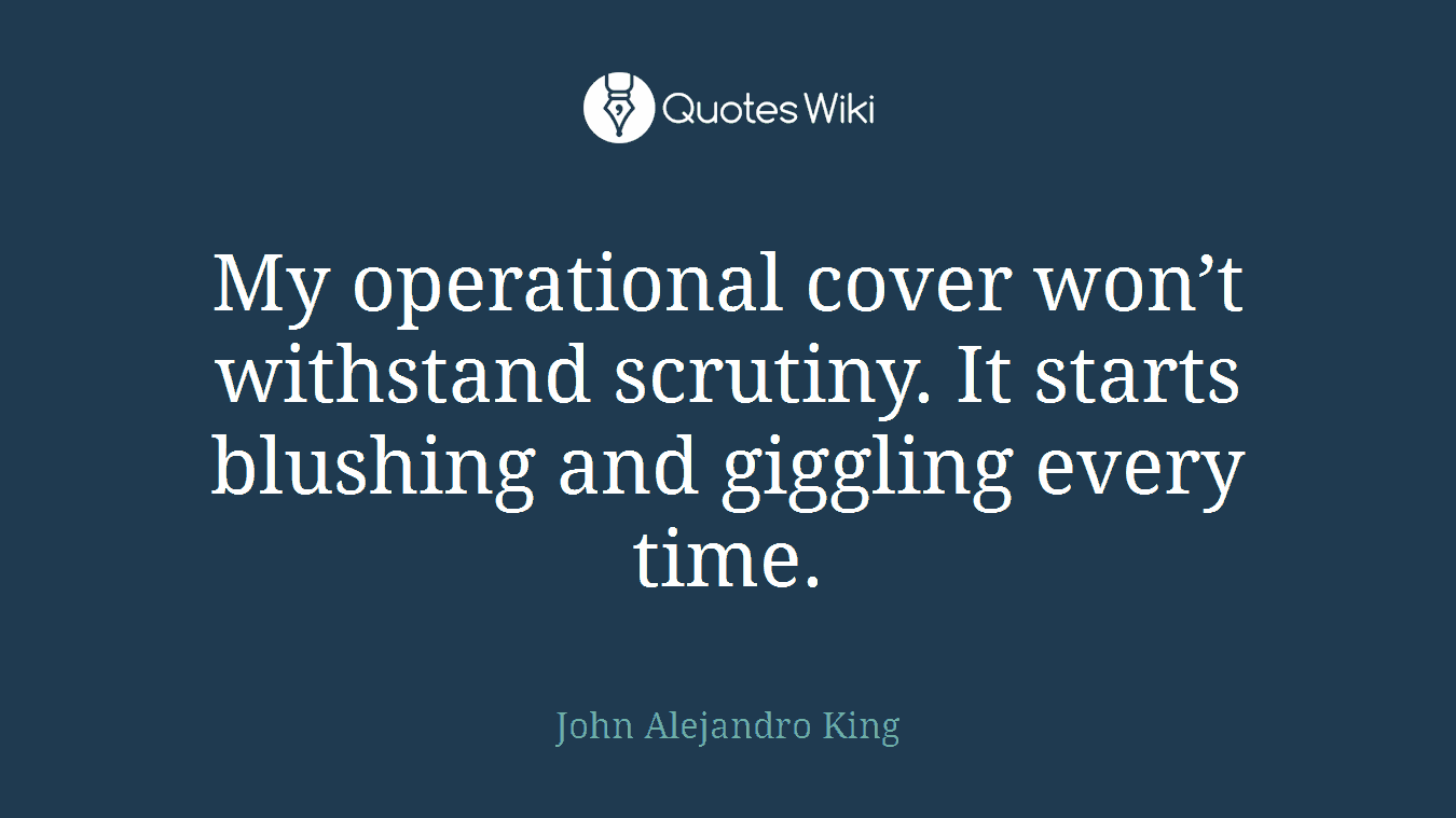 My operational cover won’t withstand scrutiny. It starts blushing and giggling every time.