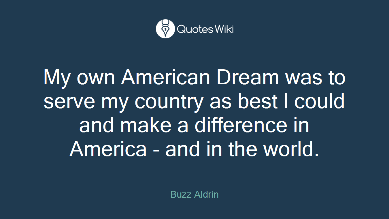 My own American Dream was to serve my country as best I could and make a difference in America - and in the world.