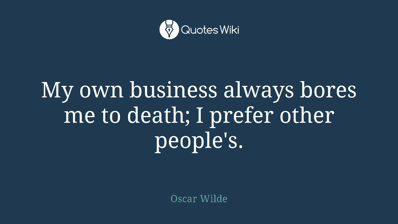 My own business always bores me to death; I prefer other people's.