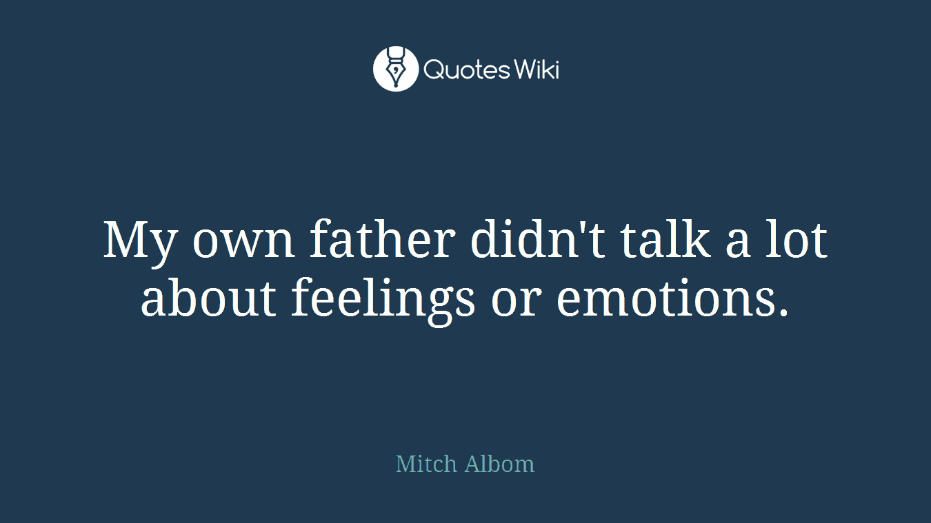My own father didn't talk a lot about feelings or emotions.