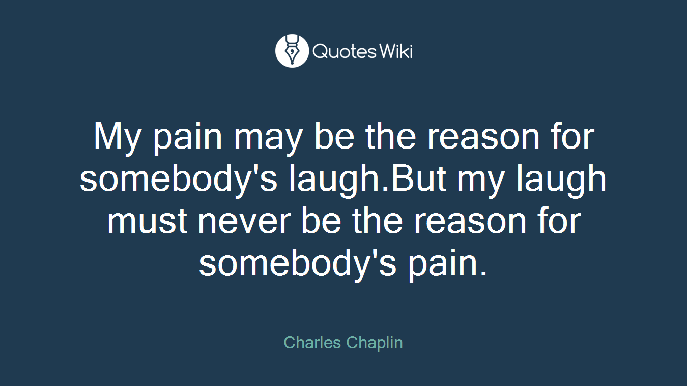 My pain may be the reason for somebody's laugh.But my laugh must never be the reason for somebody's pain.