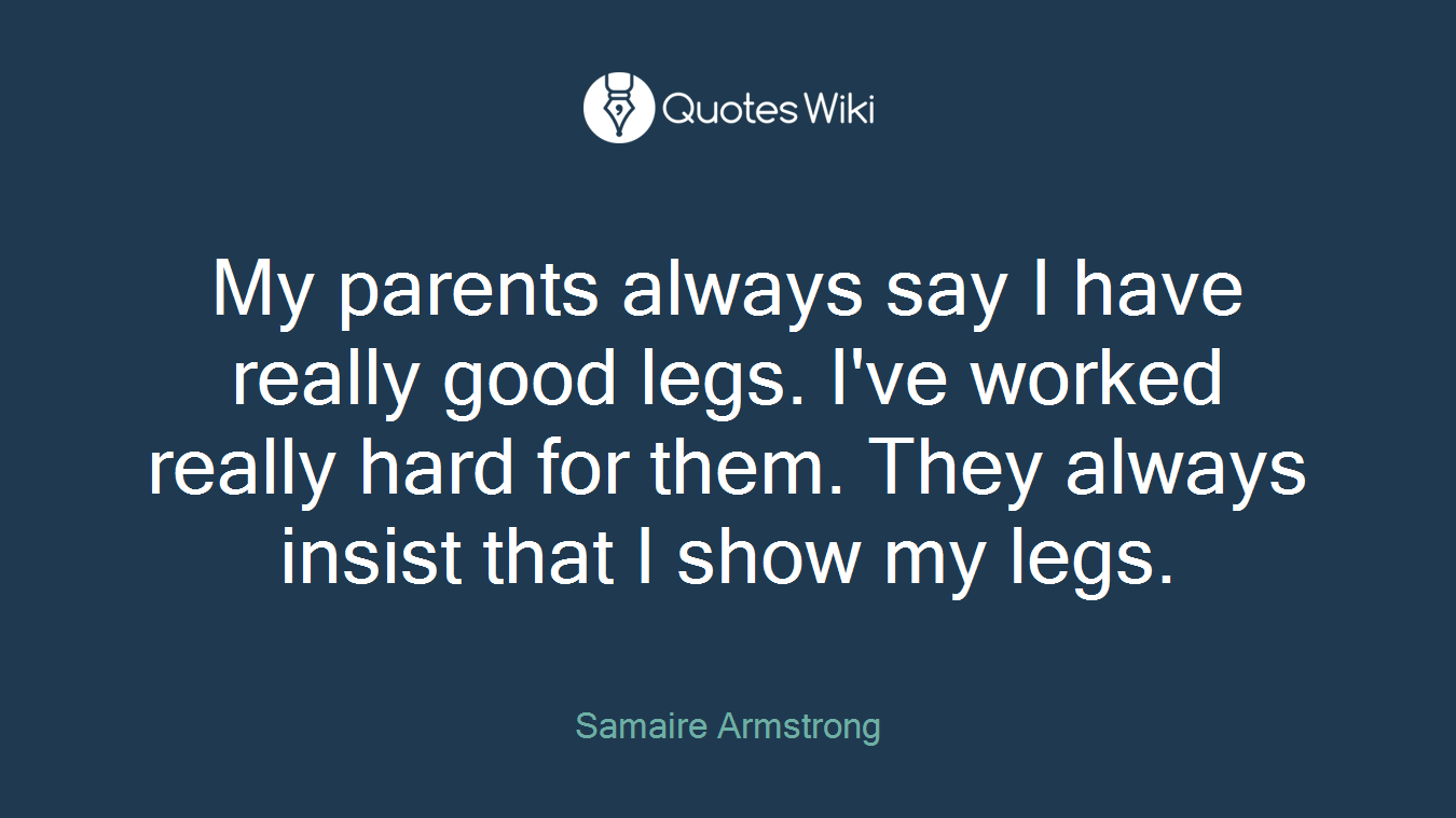My parents always say I have really good legs. I've worked really hard for them. They always insist that I show my legs.