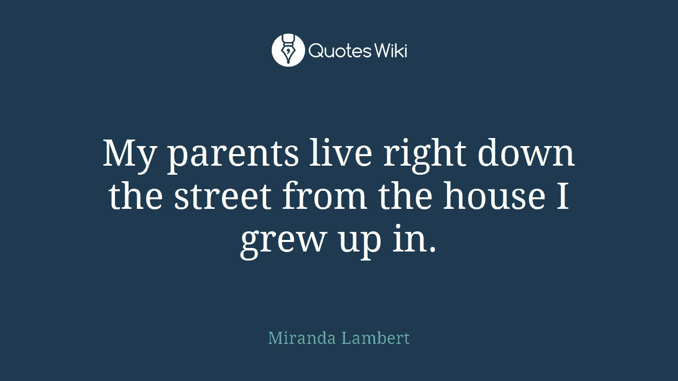My parents live right down the street from the house I grew up in.