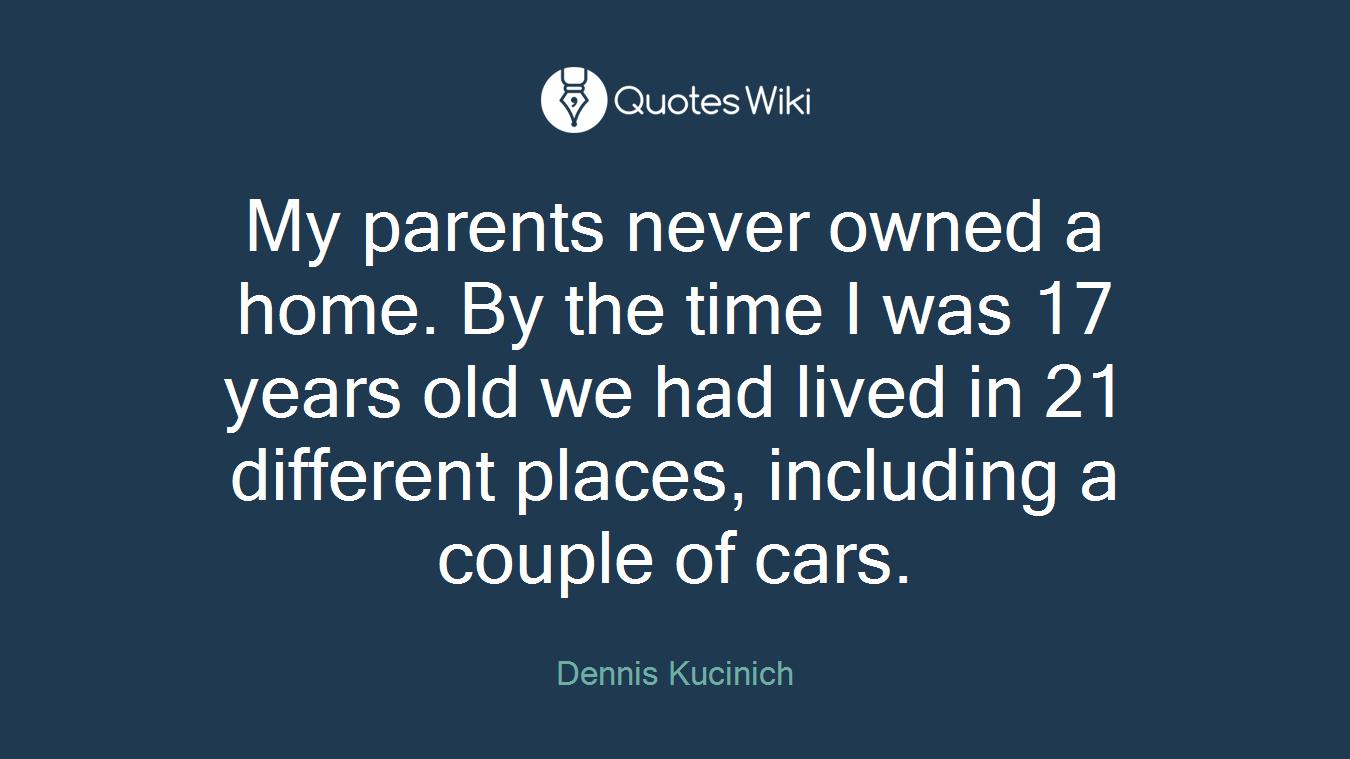 My parents never owned a home. By the time I was 17 years old we had lived in 21 different places, including a couple of cars.