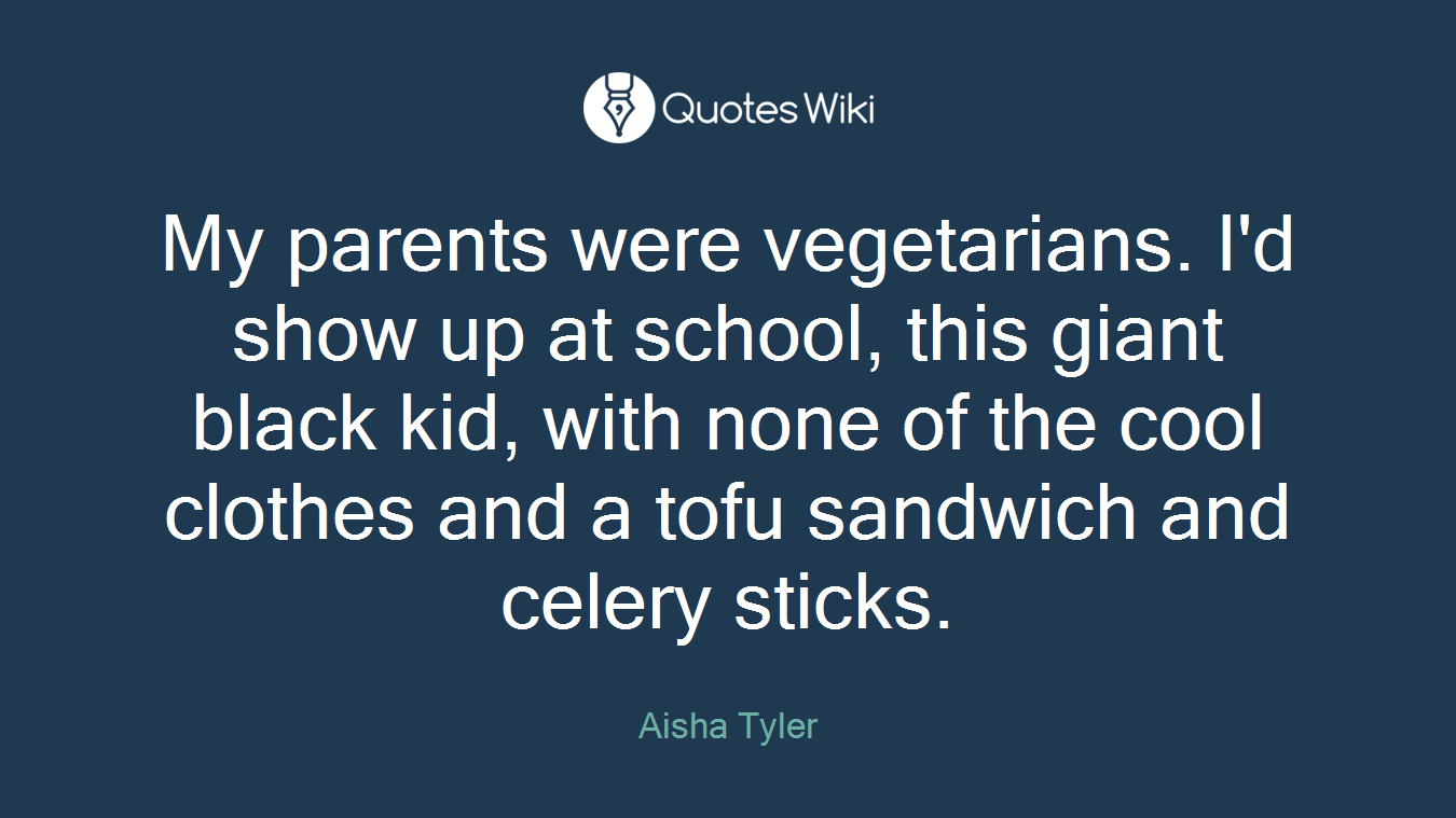 My parents were vegetarians. I'd show up at school, this giant black kid, with none of the cool clothes and a tofu sandwich and celery sticks.