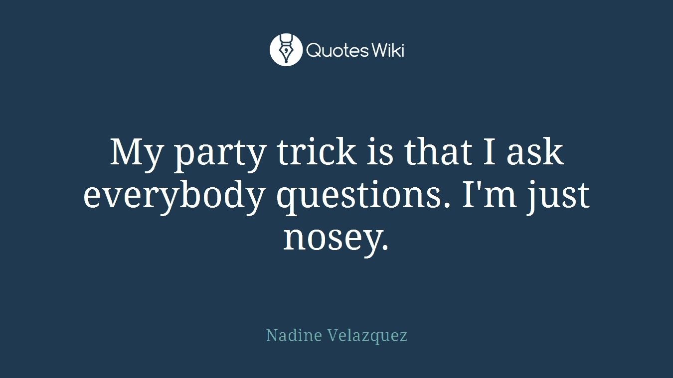 My party trick is that I ask everybody questions. I'm just nosey.