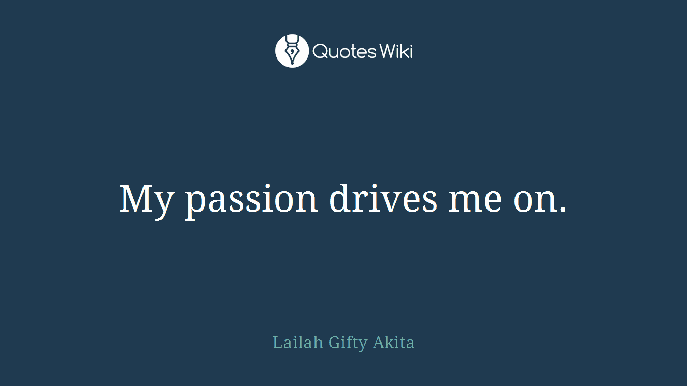 My passion drives me on.