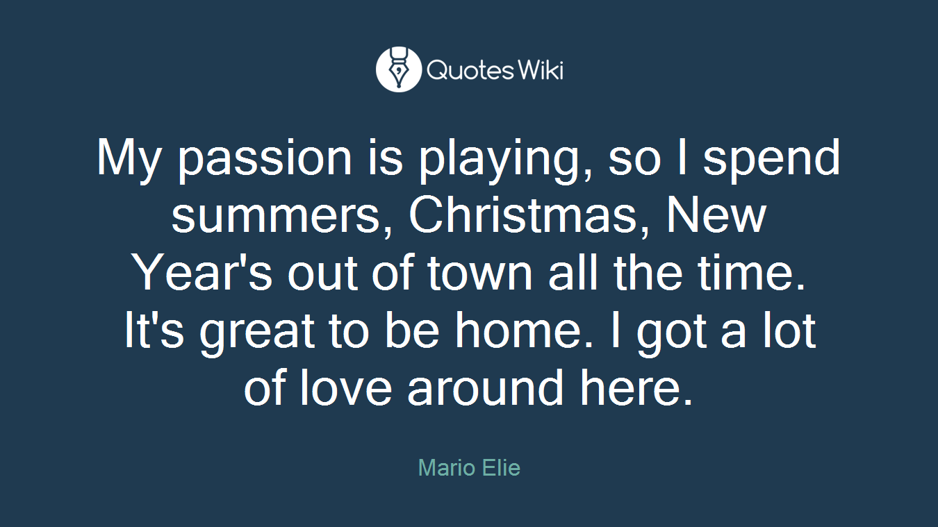 My passion is playing, so I spend summers, Christmas, New Year's out of town all the time. It's great to be home. I got a lot of love around here.