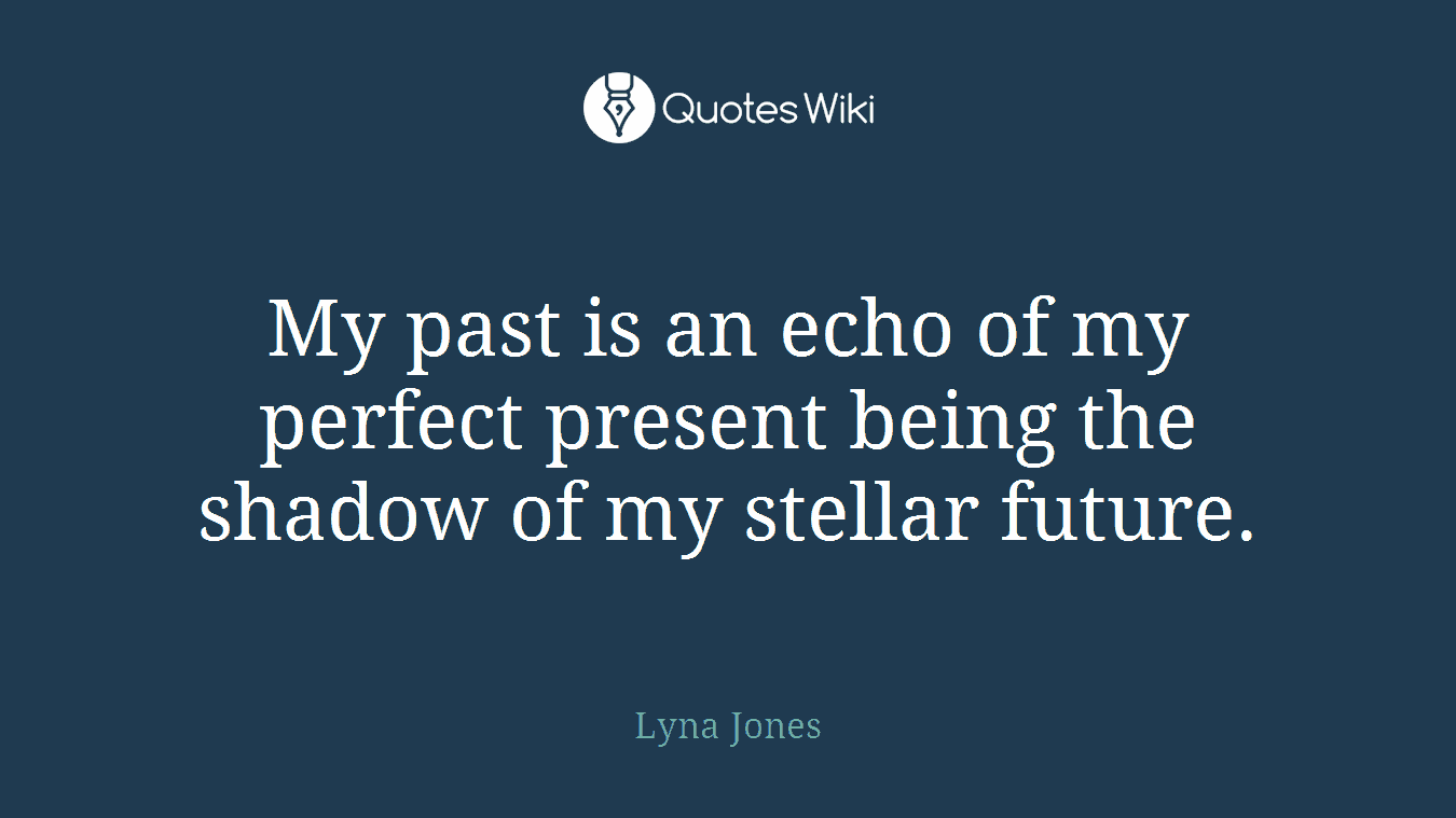 My past is an echo of my perfect present being the shadow of my stellar future.