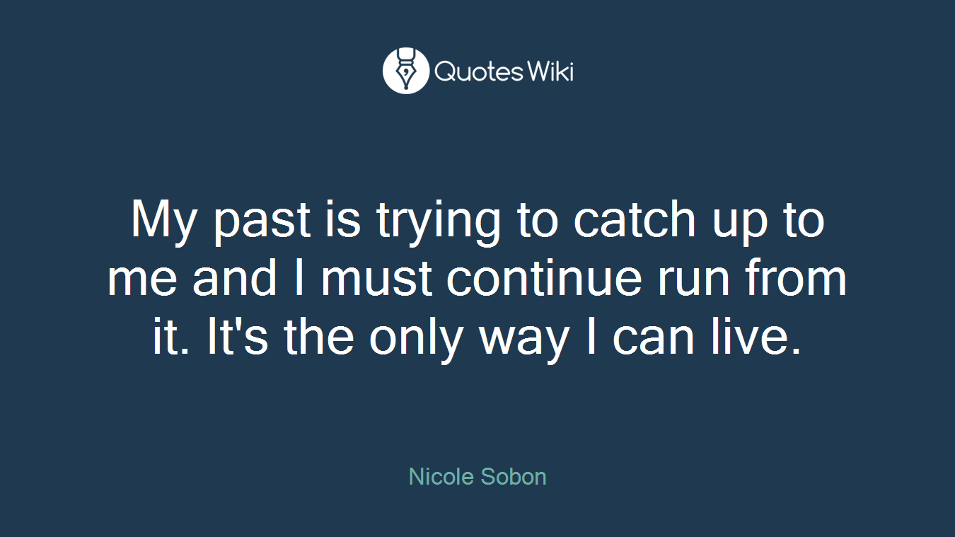 My past is trying to catch up to me and I must continue run from it. It's the only way I can live.