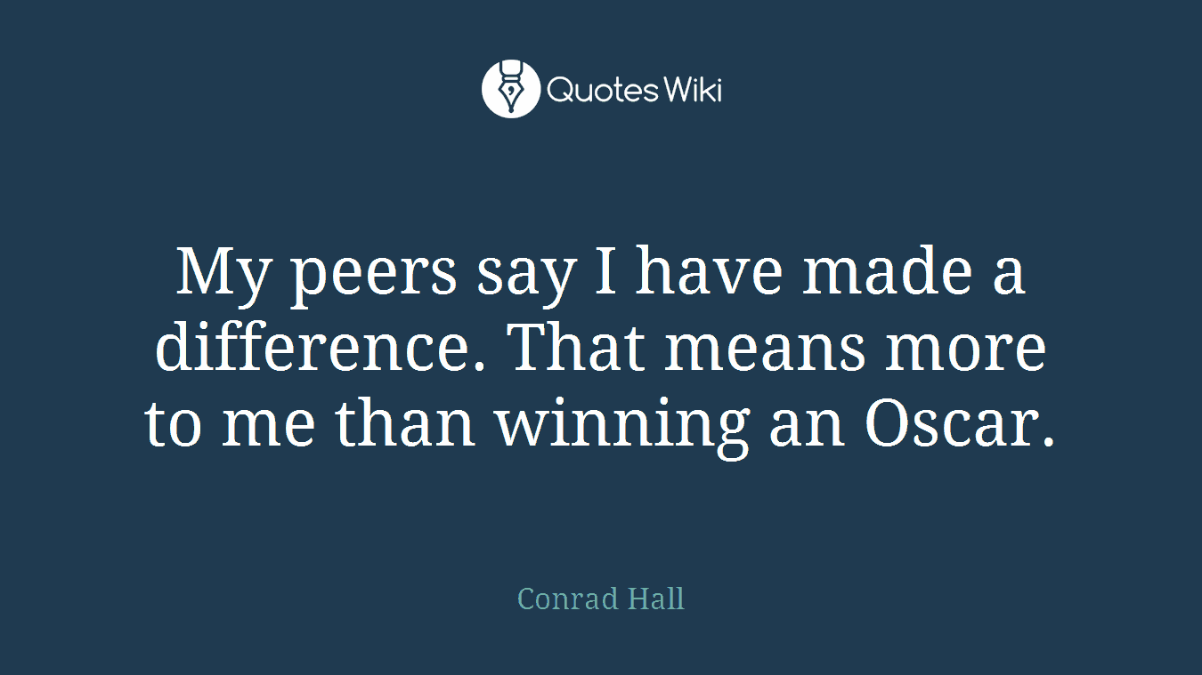 My peers say I have made a difference. That means more to me than winning an Oscar.