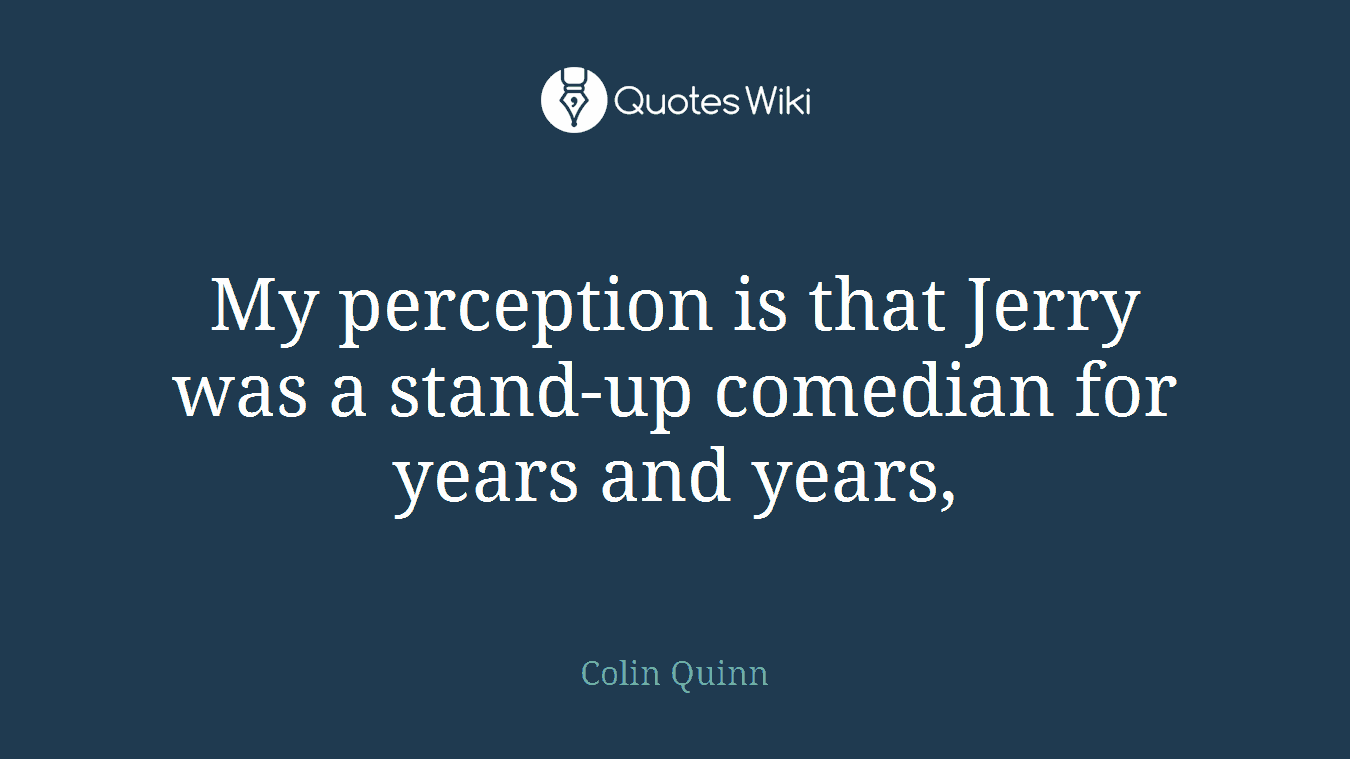 My perception is that Jerry was a stand-up comedian for years and years,