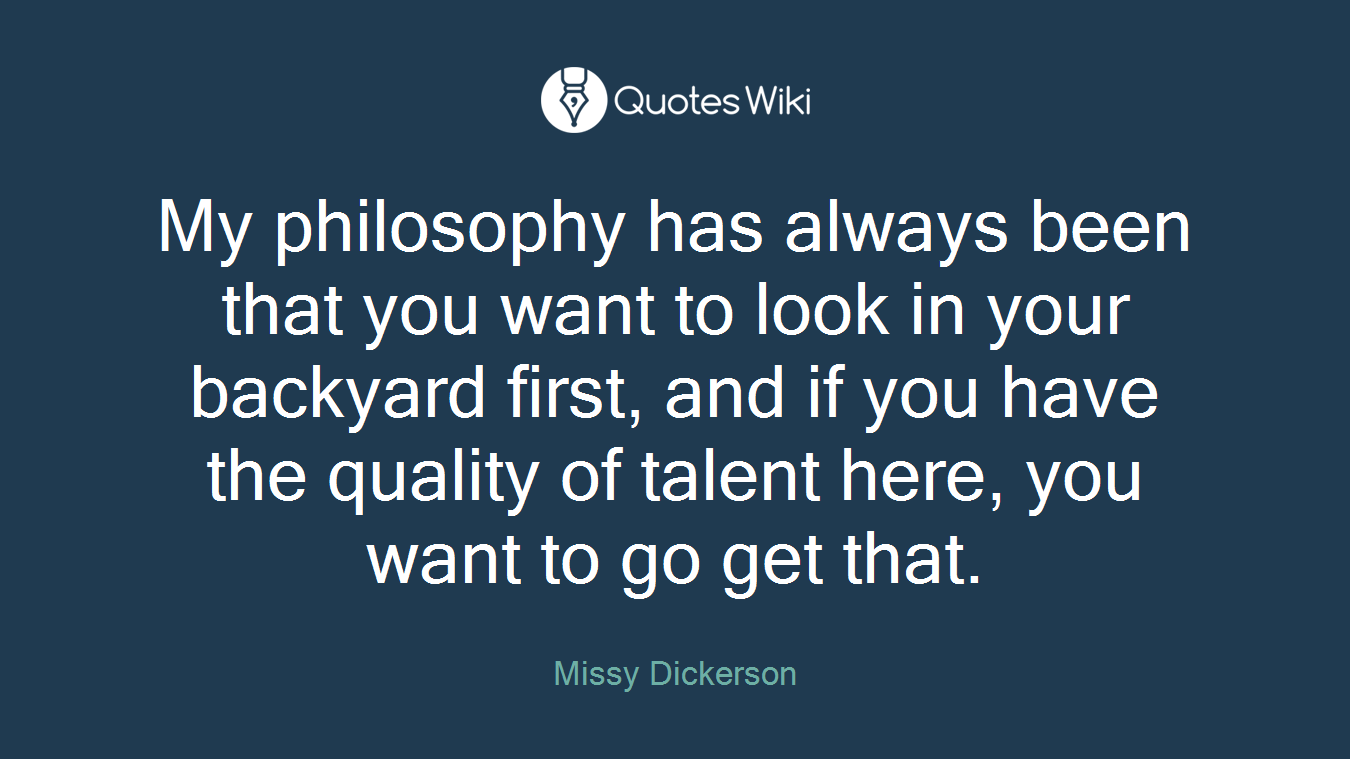 My philosophy has always been that you want to look in your backyard first, and if you have the quality of talent here, you want to go get that.