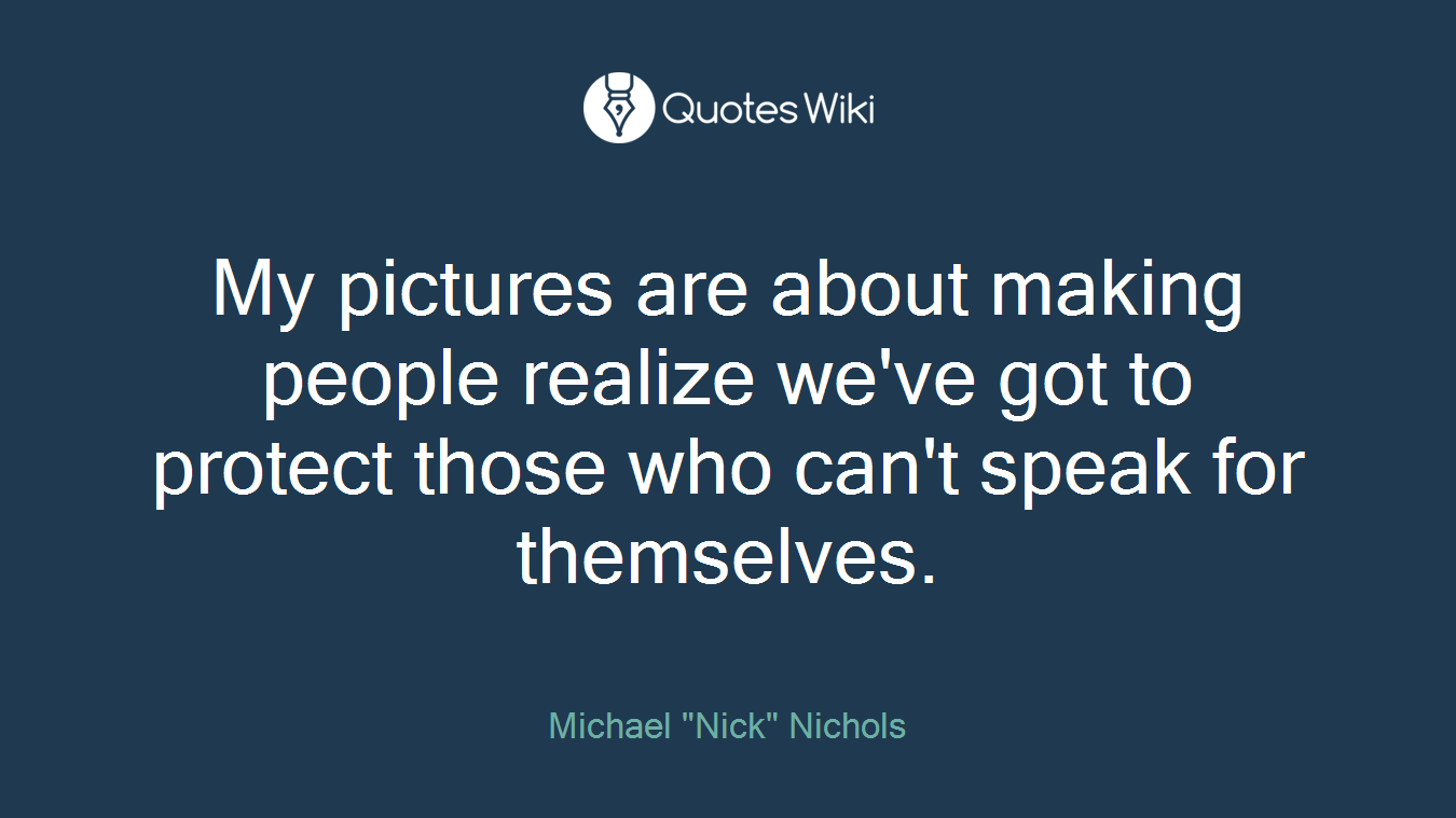 My pictures are about making people realize we've got to protect those who can't speak for themselves.