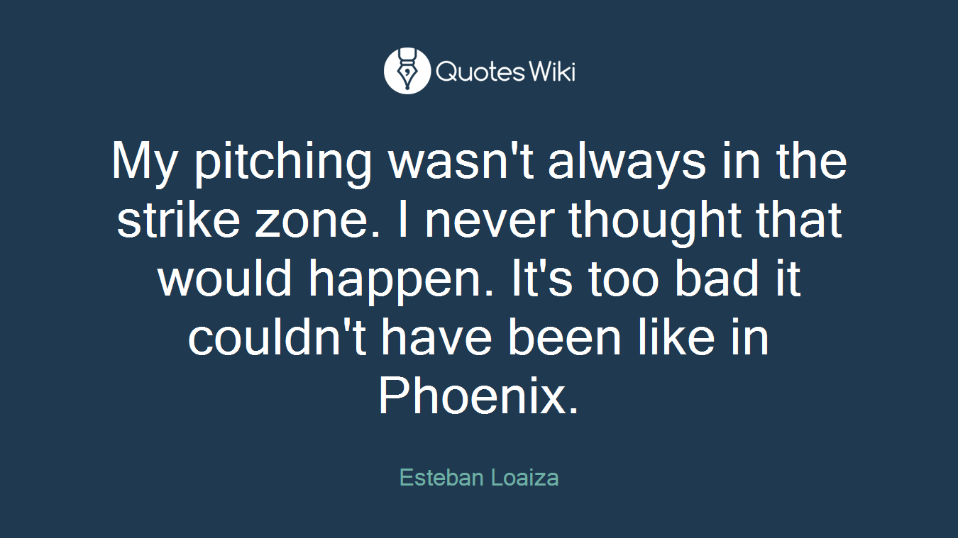 My pitching wasn't always in the strike zone. I never thought that would happen. It's too bad it couldn't have been like in Phoenix.