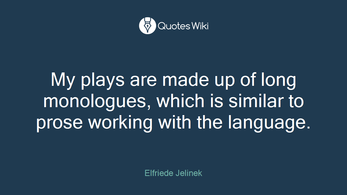 My plays are made up of long monologues, which is similar to prose working with the language.