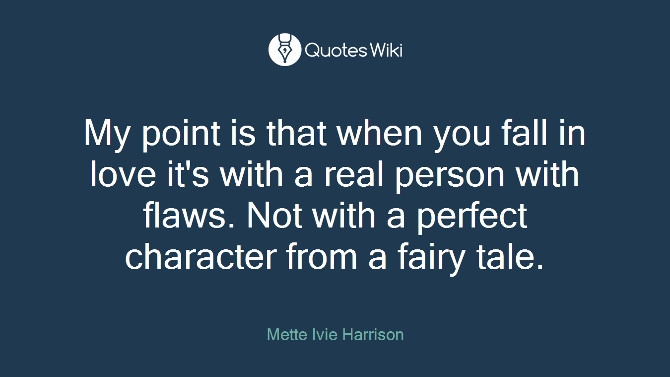 My point is that when you fall in love it's with a real person with flaws. Not with a perfect character from a fairy tale.